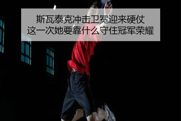 斯瓦泰克冲击卫冕迎来硬仗 这一次她要靠什么守住冠军荣耀